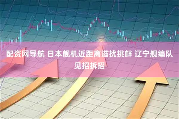 配资网导航 日本舰机近距离滋扰挑衅 辽宁舰编队见招拆招