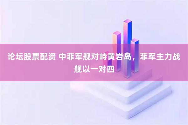 论坛股票配资 中菲军舰对峙黄岩岛，菲军主力战舰以一对四