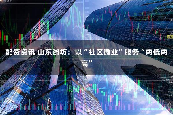 配资资讯 山东潍坊：以“社区微业”服务“两低两高”