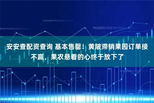 安安查配资查询 基本售罄！黄陂滞销果园订单接不赢，果农悬着的心终于放下了