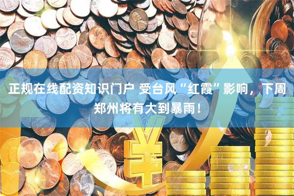 正规在线配资知识门户 受台风“红霞”影响,下周郑州将有大到暴雨!