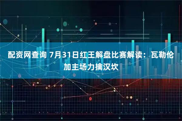 配资网查询 7月31日红王解盘比赛解读:瓦勒伦加主场力擒汉坎