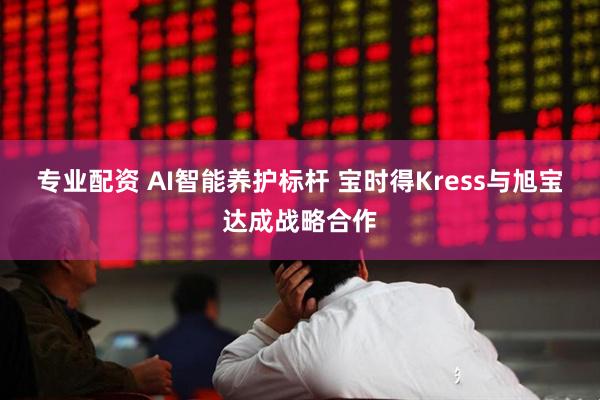 专业配资 AI智能养护标杆 宝时得Kress与旭宝达成战略合作