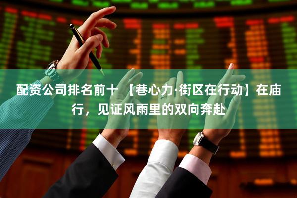 配资公司排名前十 【巷心力·街区在行动】在庙行,见证风雨里的双向奔赴
