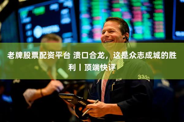 老牌股票配资平台 溃口合龙,这是众志成城的胜利丨顶端快评