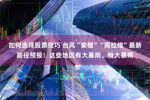如何选择股票技巧 台风“紫檀”“简拉维”最新路径预报!这些地区有大暴雨、特大暴雨