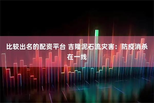 比较出名的配资平台 吉隆泥石流灾害：防疫消杀在一线