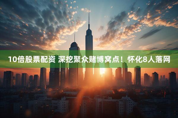10倍股票配资 深挖聚众赌博窝点！怀化8人落网