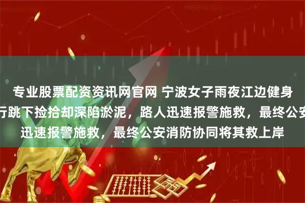 专业股票配资资讯网官网 宁波女子雨夜江边健身时手机掉入滩涂，自行跳下捡拾却深陷淤泥，路人迅速报警施救，最终公安消防协同将其救上岸