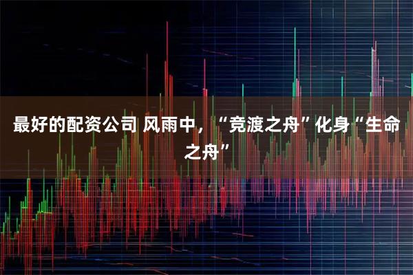 最好的配资公司 风雨中，“竞渡之舟”化身“生命之舟”