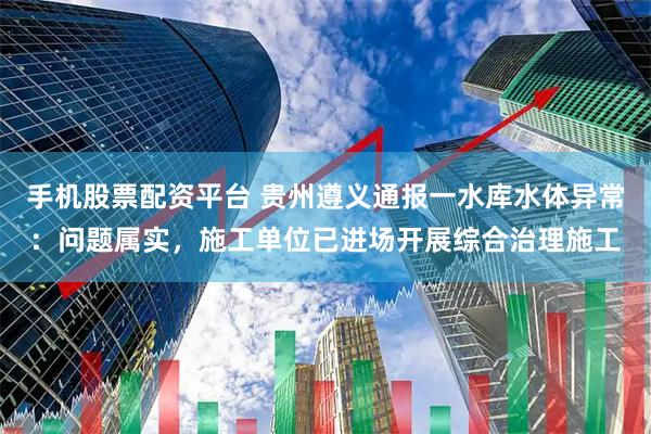 手机股票配资平台 贵州遵义通报一水库水体异常：问题属实，施工单位已进场开展综合治理施工