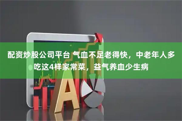 配资炒股公司平台 气血不足老得快，中老年人多吃这4样家常菜，益气养血少生病