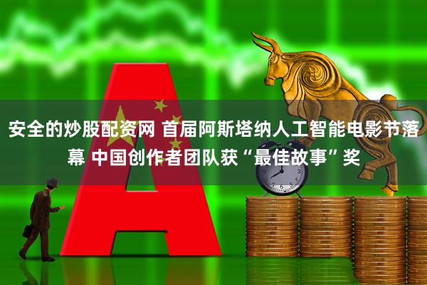 安全的炒股配资网 首届阿斯塔纳人工智能电影节落幕 中国创作者团队获“最佳故事”奖
